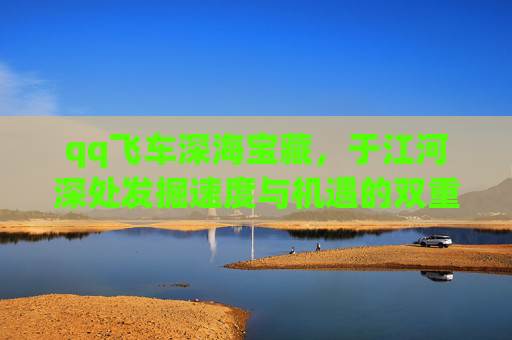 qq飞车深海宝藏,于江河深处发掘速度与机遇的双重馈赠-qq飞车深海宝藏多少钱 qq飞车深海宝藏,于江河深处发掘速度与机遇的双重馈赠-qq飞车深海宝藏多少钱