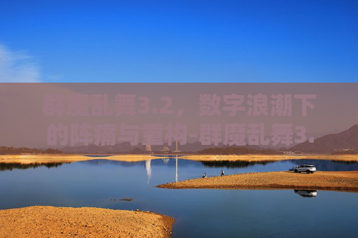群魔乱舞3.2,数字浪潮下的阵痛与重构-群魔乱舞3.2最后倒计时攻略 群魔乱舞3.2,数字浪潮下的阵痛与重构-群魔乱舞3.2最后倒计时攻略