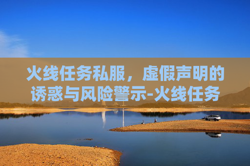 火线任务私服,虚假声明的诱惑与风险警示-火线任务游戏 火线任务私服,虚假声明的诱惑与风险警示-火线任务游戏