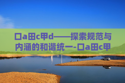 口a田c甲d——探索规范与内涵的和谐统一-口a田c甲d是什么意思