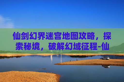 仙剑幻界迷宫地图攻略,探索秘境,破解幻域征程-仙剑幻界迷宫地图攻略大全 仙剑幻界迷宫地图攻略,探索秘境,破解幻域征程-仙剑幻界迷宫地图攻略大全