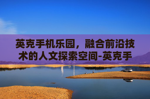 英克手机乐园,融合前沿技术的人文探索空间-英克手机乐园下载 英克手机乐园,融合前沿技术的人文探索空间-英克手机乐园下载