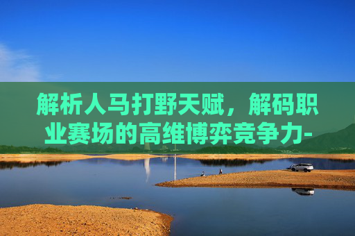 解析人马打野天赋，解码职业赛场的高维博弈竞争力-人马打野天赋加点