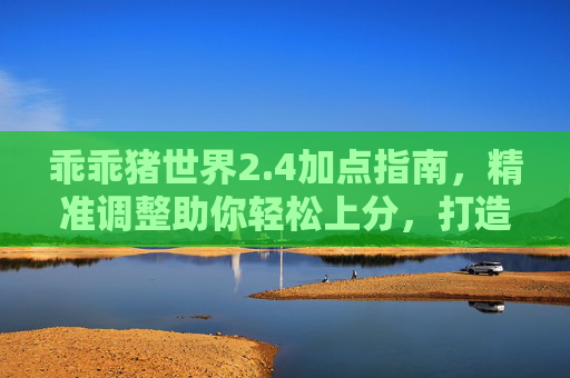乖乖猪世界2.4加点指南,精准调整助你轻松上分,打造更强实力-乖乖猪世界2.4加点攻略 乖乖猪世界2.4加点指南,精准调整助你轻松上分,打造更强实力-乖乖猪世界2.4加点攻略