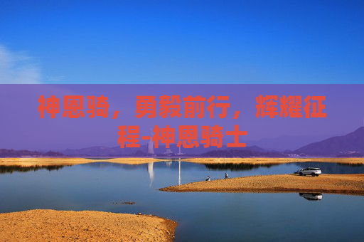 神恩骑,勇毅前行,辉耀征程-神恩骑士 神恩骑,勇毅前行,辉耀征程-神恩骑士