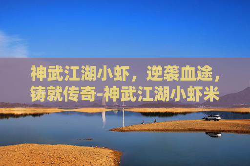 神武江湖小虾,逆袭血途,铸就传奇-神武江湖小虾米攻略 神武江湖小虾,逆袭血途,铸就传奇-神武江湖小虾米攻略