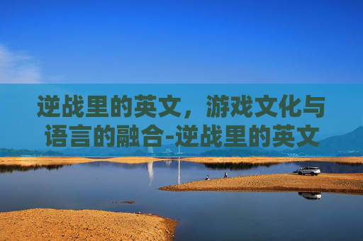 逆战里的英文,游戏文化与语言的融合-逆战里的英文歌曲都是什么名字 逆战里的英文,游戏文化与语言的融合-逆战里的英文歌曲都是什么名字