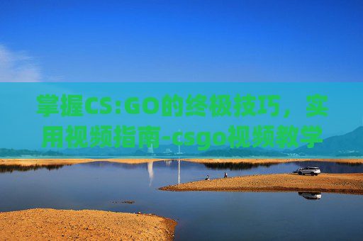 掌握CS:GO的终极技巧,实用视频指南-csgo视频教学 掌握CS:GO的终极技巧,实用视频指南-csgo视频教学