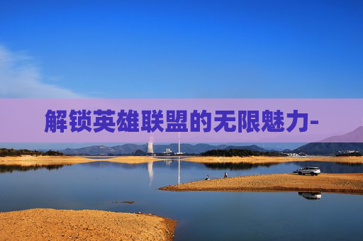 解锁英雄联盟的无限魅力-