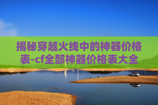 揭秘穿越火线中的神器价格表-cf全部神器价格表大全 揭秘穿越火线中的神器价格表-cf全部神器价格表大全