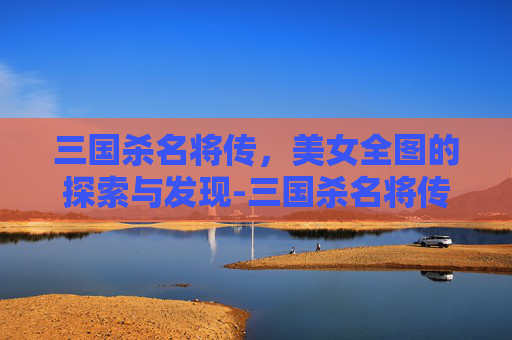 三国杀名将传，美女全图的探索与发现-三国杀名将传女角色