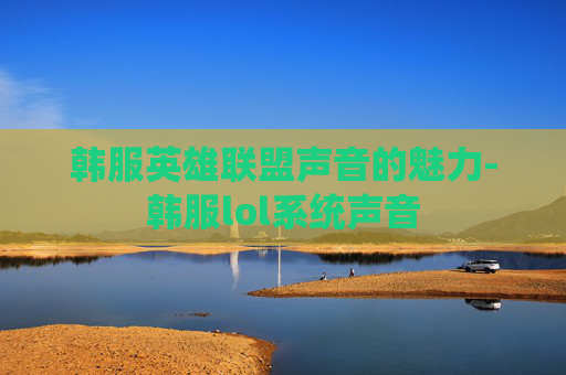 韩服英雄联盟声音的魅力-韩服lol系统声音 韩服英雄联盟声音的魅力-韩服lol系统声音