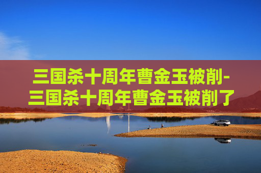三国杀十周年曹金玉被削-三国杀十周年曹金玉被削了吗 三国杀十周年曹金玉被削-三国杀十周年曹金玉被削了吗