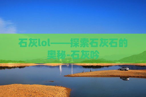 石灰lol——探索石灰石的奥秘-石灰吟 石灰lol——探索石灰石的奥秘-石灰吟
