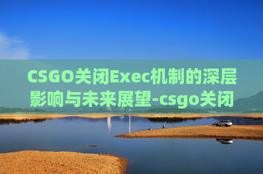 CSGO关闭Exec机制的深层影响与未来展望-csgo关闭左下角聊天框
