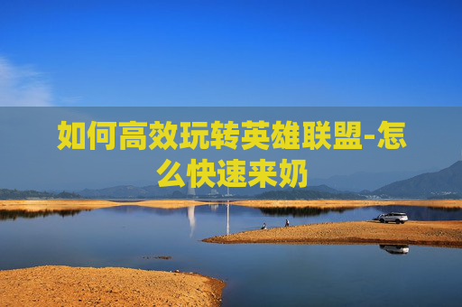 如何高效玩转英雄联盟-怎么快速来奶 如何高效玩转英雄联盟-怎么快速来奶