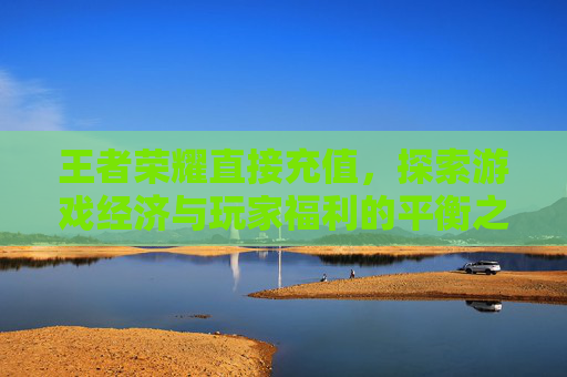 王者荣耀直接充值，探索游戏经济与玩家福利的平衡之道-王者荣耀直接充值点券