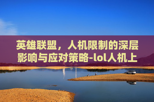 英雄联盟,人机限制的深层影响与应对策略-lol人机上限 英雄联盟,人机限制的深层影响与应对策略-lol人机上限