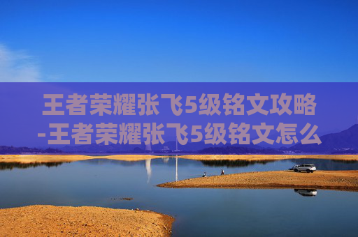 王者荣耀张飞5级铭文攻略-王者荣耀张飞5级铭文怎么获得 王者荣耀张飞5级铭文攻略-王者荣耀张飞5级铭文怎么获得
