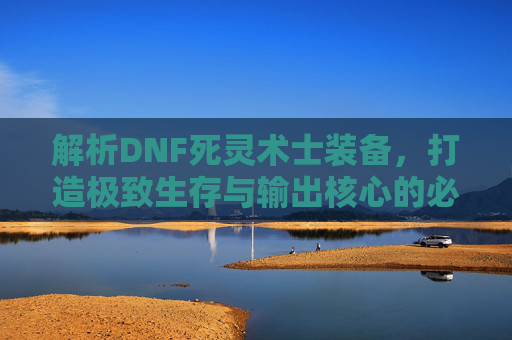 解析DNF死灵术士装备,打造极致生存与输出核心的必备指南-DNF死灵术士装备搭配115 解析DNF死灵术士装备,打造极致生存与输出核心的必备指南-DNF死灵术士装备搭配115