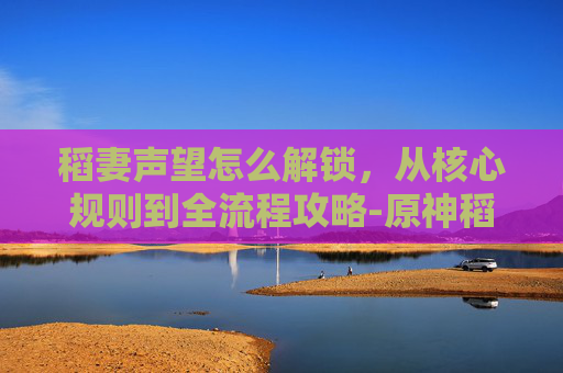 稻妻声望怎么解锁,从核心规则到全流程攻略-原神稻妻声望怎么解锁 稻妻声望怎么解锁,从核心规则到全流程攻略-原神稻妻声望怎么解锁