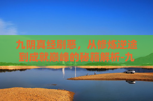 九阴真经刷恶,从修炼逆途到成就巅峰的秘籍解析-九阴真经刷恶最快方式 九阴真经刷恶,从修炼逆途到成就巅峰的秘籍解析-九阴真经刷恶最快方式