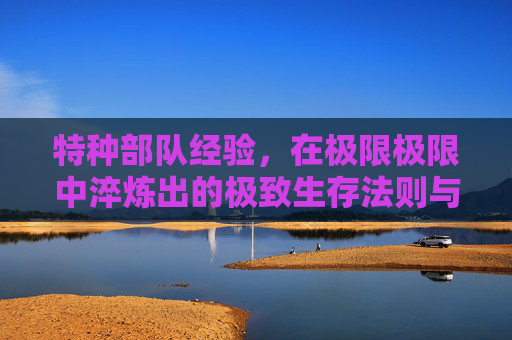 特种部队经验,在极限极限中淬炼出的极致生存法则与战斗智慧-特种部队经验表图片 特种部队经验,在极限极限中淬炼出的极致生存法则与战斗智慧-特种部队经验表图片