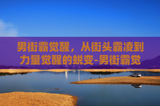 男街霸觉醒,从街头霸凌到力量觉醒的蜕变-男街霸觉醒叫什么名字 男街霸觉醒,从街头霸凌到力量觉醒的蜕变-男街霸觉醒叫什么名字