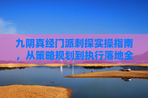 九阴真经门派刺探实操指南,从策略规划到执行落地全流程拆解-九阴真经门派刺探怎么做的 九阴真经门派刺探实操指南,从策略规划到执行落地全流程拆解-九阴真经门派刺探怎么做的