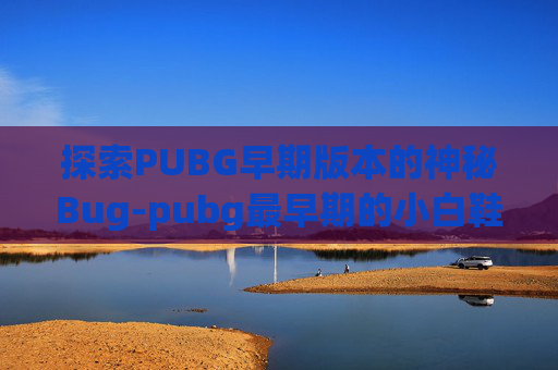 探索PUBG早期版本的神秘Bug-pubg最早期的小白鞋 探索PUBG早期版本的神秘Bug-pubg最早期的小白鞋