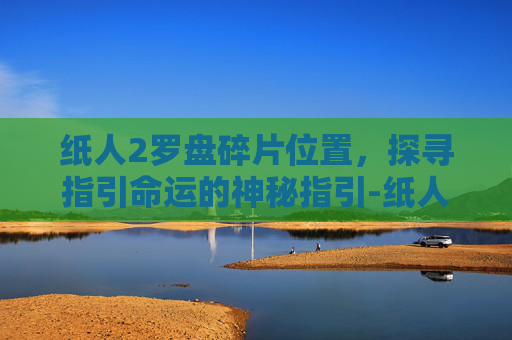 纸人2罗盘碎片位置,探寻指引命运的神秘指引-纸人2罗盘碎片位置图 纸人2罗盘碎片位置,探寻指引命运的神秘指引-纸人2罗盘碎片位置图