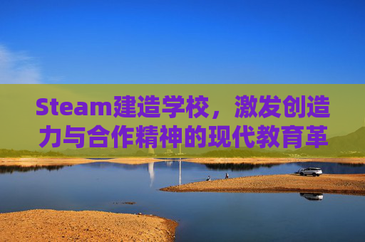 Steam建造学校,激发创造力与合作精神的现代教育革新-steam建造学校的游戏 Steam建造学校,激发创造力与合作精神的现代教育革新-steam建造学校的游戏