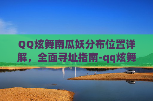 QQ炫舞南瓜妖分布位置详解,全面寻址指南-qq炫舞在哪分享游戏 QQ炫舞南瓜妖分布位置详解,全面寻址指南-qq炫舞在哪分享游戏