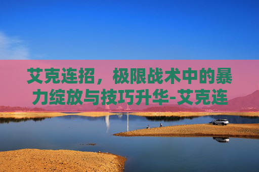 艾克连招,极限战术中的暴力绽放与技巧升华-艾克连招顺序 艾克连招,极限战术中的暴力绽放与技巧升华-艾克连招顺序