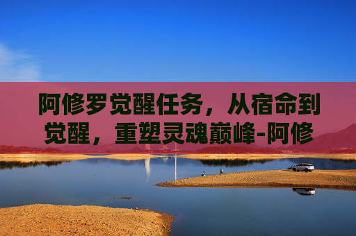 阿修罗觉醒任务，从宿命到觉醒，重塑灵魂巅峰-阿修罗觉醒任务流程