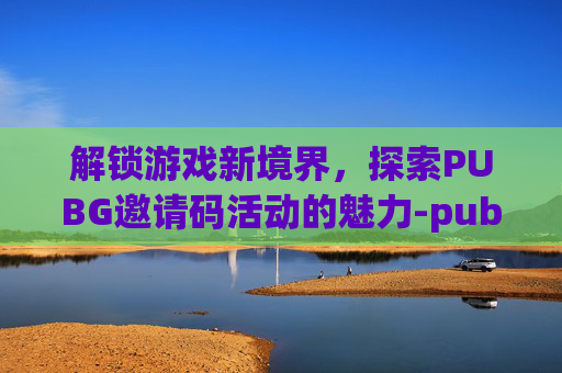 解锁游戏新境界，探索PUBG邀请码活动的魅力-pubg邀请码2021