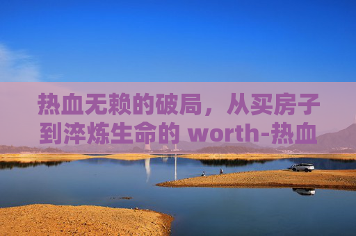 热血无赖的破局，从买房子到淬炼生命的 worth-热血无赖房子大全