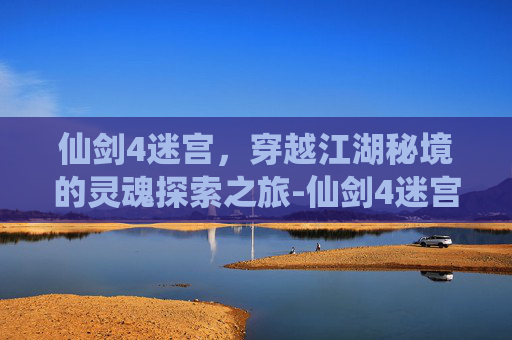 仙剑4迷宫,穿越江湖秘境的灵魂探索之旅-仙剑4迷宫攻略图文 仙剑4迷宫,穿越江湖秘境的灵魂探索之旅-仙剑4迷宫攻略图文
