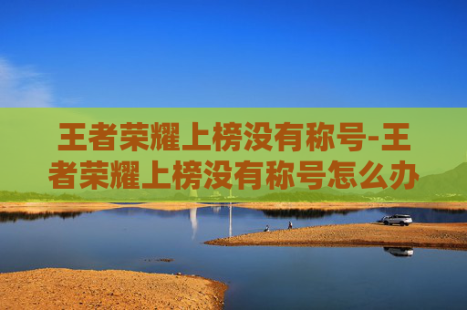 王者荣耀上榜没有称号-王者荣耀上榜没有称号怎么办