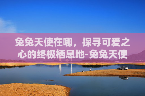 兔兔天使在哪,探寻可爱之心的终极栖息地-兔兔天使在哪里直播 兔兔天使在哪,探寻可爱之心的终极栖息地-兔兔天使在哪里直播