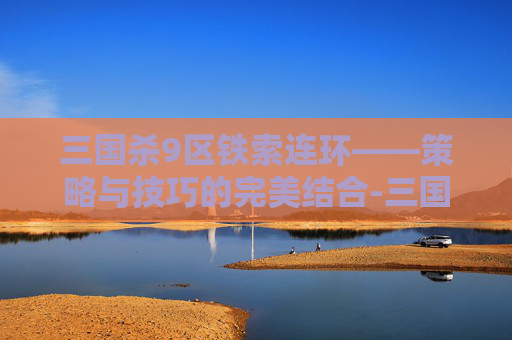 三国杀9区铁索连环——策略与技巧的完美结合-三国杀移动版铁索连环顺序 三国杀9区铁索连环——策略与技巧的完美结合-三国杀移动版铁索连环顺序