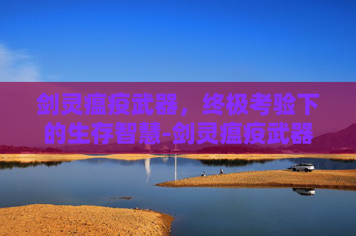 剑灵瘟疫武器,终极考验下的生存智慧-剑灵瘟疫武器推荐 剑灵瘟疫武器,终极考验下的生存智慧-剑灵瘟疫武器推荐
