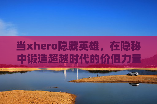 当xhero隐藏英雄,在隐秘中锻造超越时代的价值力量-xhero隐藏英雄怎么选 当xhero隐藏英雄,在隐秘中锻造超越时代的价值力量-xhero隐藏英雄怎么选