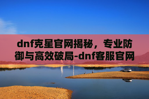 dnf克星官网揭秘,专业防御与高效破局-dnf客服官网 dnf克星官网揭秘,专业防御与高效破局-dnf客服官网