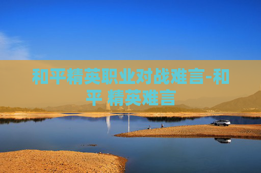 和平精英职业对战难言-和平 精英难言
