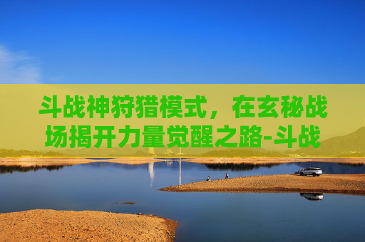 斗战神狩猎模式，在玄秘战场揭开力量觉醒之路-斗战神狩猎模式爆率
