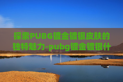 探索PUBG镀金镀银皮肤的独特魅力-pubg镀金镀银什么时候出的 探索PUBG镀金镀银皮肤的独特魅力-pubg镀金镀银什么时候出的