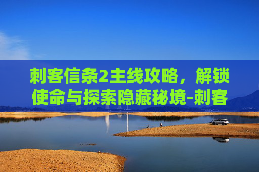刺客信条2主线攻略,解锁使命与探索隐藏秘境-刺客信条2主线攻略详细 刺客信条2主线攻略,解锁使命与探索隐藏秘境-刺客信条2主线攻略详细