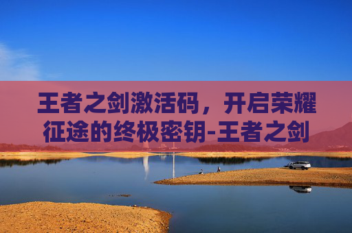 王者之剑激活码,开启荣耀征途的终极密钥-王者之剑兑换码 王者之剑激活码,开启荣耀征途的终极密钥-王者之剑兑换码