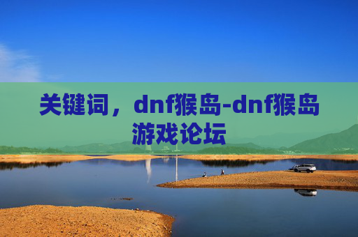 关键词，dnf猴岛-dnf猴岛游戏论坛